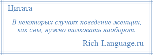 
    В некоторых случаях поведение женщин, как сны, нужно толковать наоборот.