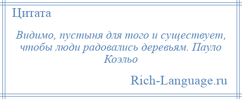 
    Видимо, пустыня для того и существует, чтобы люди радовались деревьям. Пауло Коэльо