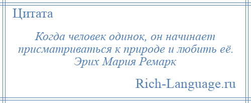 
    Когда человек одинок, он начинает присматриваться к природе и любить её. Эрих Мария Ремарк