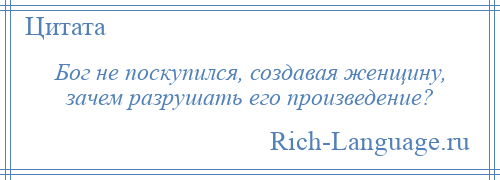 
    Бог не поскупился, создавая женщину, зачем разрушать его произведение?