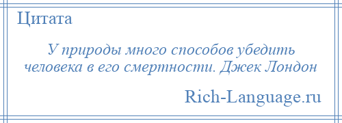 
    У природы много способов убедить человека в его смертности. Джек Лондон