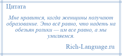 
    Мне нравится, когда женщины получают образование. Это всё равно, что надеть на обезьян ролики — им все равно, а мы умиляемся.