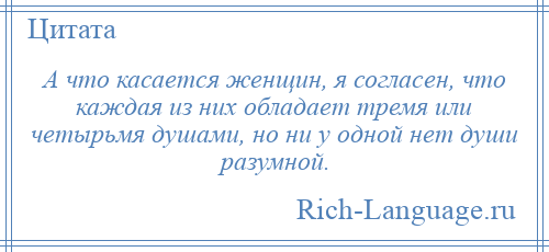 
    А что касается женщин, я согласен, что каждая из них обладает тремя или четырьмя душами, но ни у одной нет души разумной.