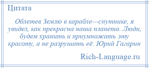 
    Облетев Землю в корабле—спутнике, я увидел, как прекрасна наша планета. Люди, будем хранить и приумножать эту красоту, а не разрушать её. Юрий Гагарин