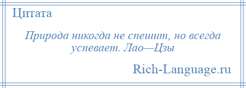 
    Природа никогда не спешит, но всегда успевает. Лао—Цзы