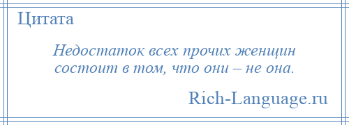 
    Недостаток всех прочих женщин состоит в том, что они – не она.