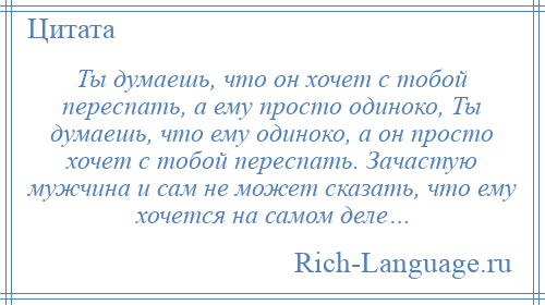 
    Ты думаешь, что он хочет с тобой переспать, а ему просто одиноко, Ты думаешь, что ему одиноко, а он просто хочет с тобой переспать. Зачастую мужчина и сам не может сказать, что ему хочется на самом деле…