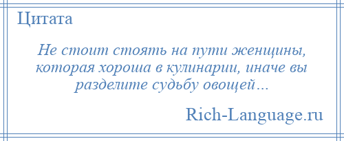 
    Не стоит стоять на пути женщины, которая хороша в кулинарии, иначе вы разделите судьбу овощей…