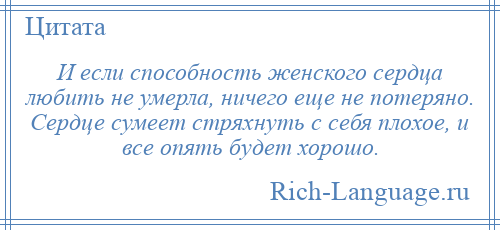 
    И если способность женского сердца любить не умерла, ничего еще не потеряно. Сердце сумеет стряхнуть с себя плохое, и все опять будет хорошо.