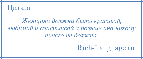 
    Женщина должна быть красивой, любимой и счастливой а больше она никому ничего не должна.