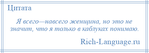 
    Я всего—навсего женщина, но это не значит, что я только в каблуках понимаю.