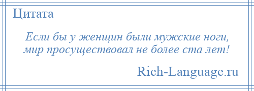 
    Если бы у женщин были мужские ноги, мир просуществовал не более ста лет!