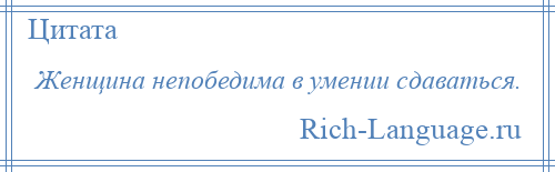 
    Женщина непобедима в умении сдаваться.