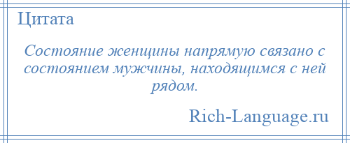 
    Состояние женщины напрямую связано с состоянием мужчины, находящимся с ней рядом.