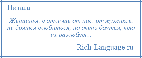 
    Женщины, в отличие от нас, от мужиков, не боятся влюбиться, но очень боятся, что их разлюбят...