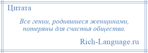 
    Все гении, родившиеся женщинами, потеряны для счастья общества.