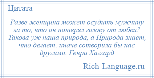
    Разве женщина может осудить мужчину за то, что он потерял голову от любви? Такова уж наша природа, а Природа знает, что делает, иначе сотворила бы нас другими. Генри Хаггард