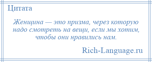 
    Женщина — это призма, через которую надо смотреть на вещи, если мы хотим, чтобы они нравились нам.