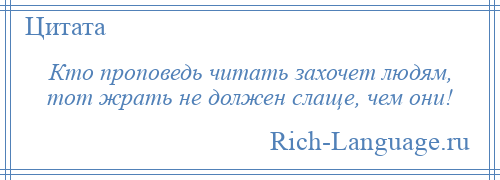 
    Кто проповедь читать захочет людям, тот жрать не должен слаще, чем они!