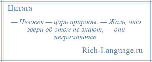 
    — Человек — царь природы. — Жаль, что звери об этом не знают, — они неграмотные.