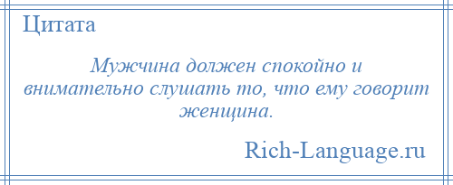 
    Мужчина должен спокойно и внимательно слушать то, что ему говорит женщина.