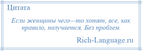 
    Если женщины чего—то хотят, все, как правило, получается. Без проблем.