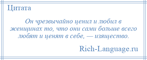 
    Он чрезвычайно ценил и любил в женщинах то, что они сами больше всего любят и ценят в себе, — изящество.
