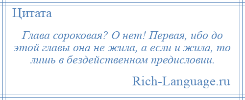 
    Глава сороковая? О нет! Первая, ибо до этой главы она не жила, а если и жила, то лишь в бездейственном предисловии.