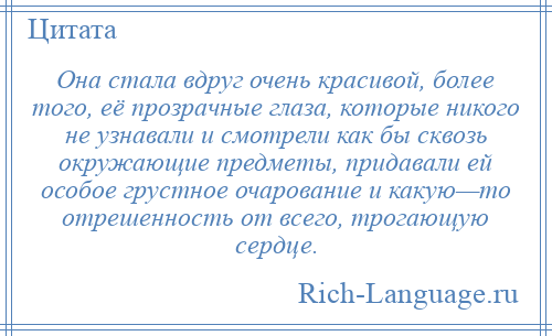 
    Она стала вдруг очень красивой, более того, её прозрачные глаза, которые никого не узнавали и смотрели как бы сквозь окружающие предметы, придавали ей особое грустное очарование и какую—то отрешенность от всего, трогающую сердце.