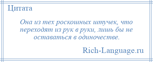 
    Она из тех роскошных штучек, что переходят из рук в руки, лишь бы не оставаться в одиночестве.