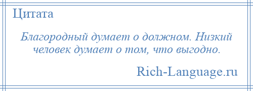 
    Благородный думает о должном. Низкий человек думает о том, что выгодно.