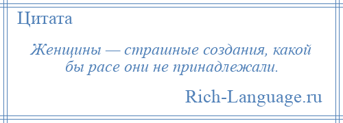 
    Женщины — страшные создания, какой бы расе они не принадлежали.