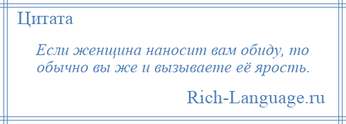 
    Если женщина наносит вам обиду, то обычно вы же и вызываете её ярость.