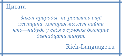 
    Закон природы: не родилась ещё женщина, которая может найти что—нибудь у себя в сумочке быстрее двенадцати минут.