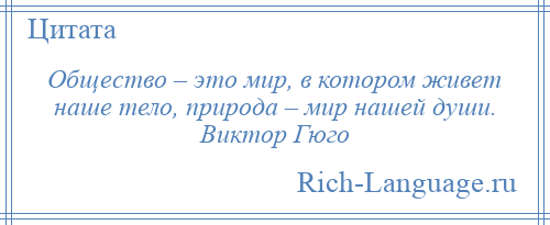 
    Общество – это мир, в котором живет наше тело, природа – мир нашей души. Виктор Гюго