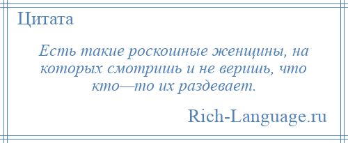 
    Есть такие роскошные женщины, на которых смотришь и не веришь, что кто—то их раздевает.