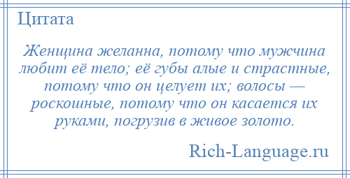 
    Женщина желанна, потому что мужчина любит её тело; её губы алые и страстные, потому что он целует их; волосы — роскошные, потому что он касается их руками, погрузив в живое золото.