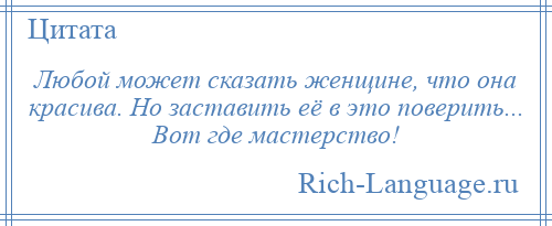 
    Любой может сказать женщине, что она красива. Но заставить её в это поверить... Вот где мастерство!