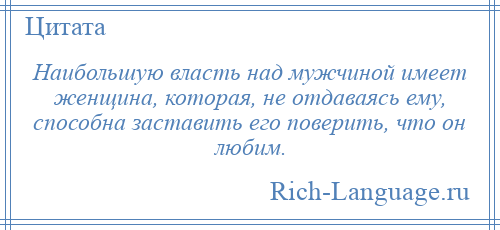 
    Наибольшую власть над мужчиной имеет женщина, которая, не отдаваясь ему, способна заставить его поверить, что он любим.