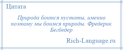 
    Природа боится пустоты, именно поэтому мы боимся природы. Фредерик Бегбедер