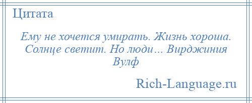 
    Ему не хочется умирать. Жизнь хороша. Солнце светит. Но люди… Вирджиния Вулф