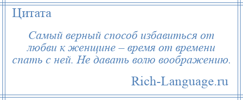 
    Самый верный способ избавиться от любви к женщине – время от времени спать с ней. Не давать волю воображению.