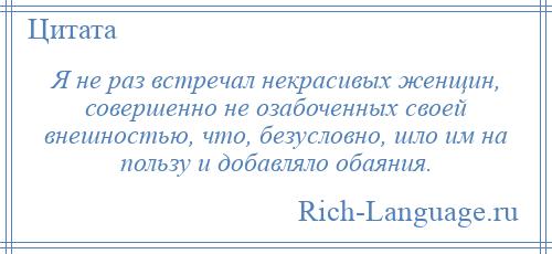 
    Я не раз встречал некрасивых женщин, совершенно не озабоченных своей внешностью, что, безусловно, шло им на пользу и добавляло обаяния.
