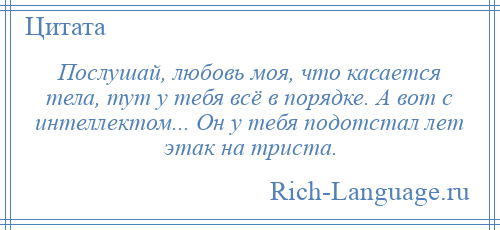 
    Послушай, любовь моя, что касается тела, тут у тебя всё в порядке. А вот с интеллектом... Он у тебя подотстал лет этак на триста.