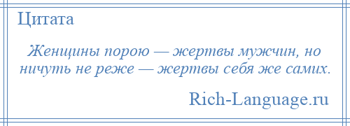 
    Женщины порою — жертвы мужчин, но ничуть не реже — жертвы себя же самих.