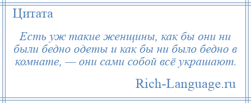 
    Есть уж такие женщины, как бы они ни были бедно одеты и как бы ни было бедно в комнате, — они сами собой всё украшают.