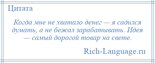 
    Когда мне не хватало денег — я садился думать, а не бежал зарабатывать. Идея — самый дорогой товар на свете.