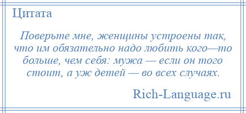 
    Поверьте мне, женщины устроены так, что им обязательно надо любить кого—то больше, чем себя: мужа — если он того стоит, а уж детей — во всех случаях.