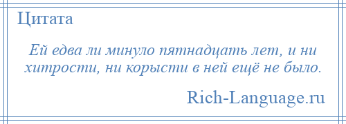 
    Ей едва ли минуло пятнадцать лет, и ни хитрости, ни корысти в ней ещё не было.