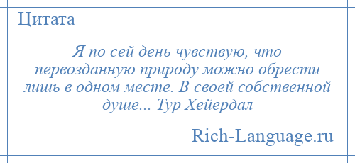 
    Я по сей день чувствую, что первозданную природу можно обрести лишь в одном месте. В своей собственной душе... Тур Хейердал